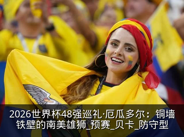 2026世界杯48强巡礼·厄瓜多尔：铜墙铁壁的南美雄狮_预赛_贝卡_防守型