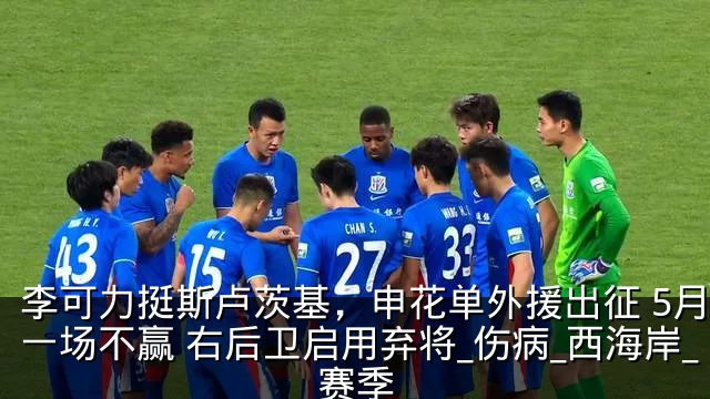 李可力挺斯卢茨基,申花单外援出征 5月恐一场不赢 右后卫启用弃将_伤病_西海岸_赛季